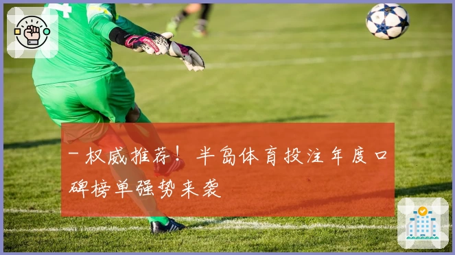 - 权威推荐!半岛体育投注年度口碑榜单强势来袭