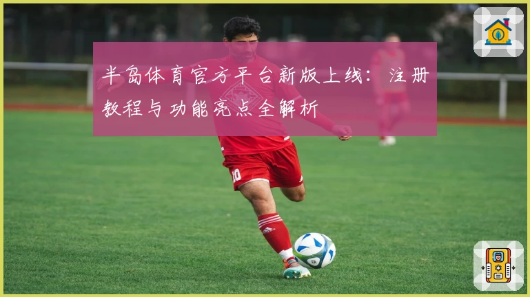 半岛体育官方平台新版上线:注册教程与功能亮点全解析