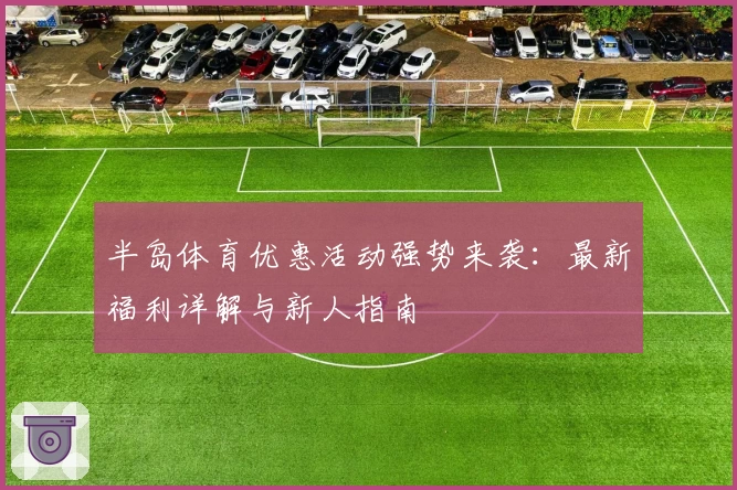 半岛体育优惠活动强势来袭:最新福利详解与新人指南