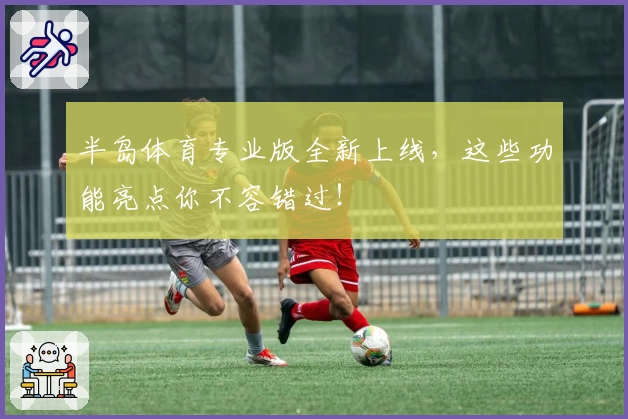 半岛体育专业版全新上线，这些功能亮点你不容错过！