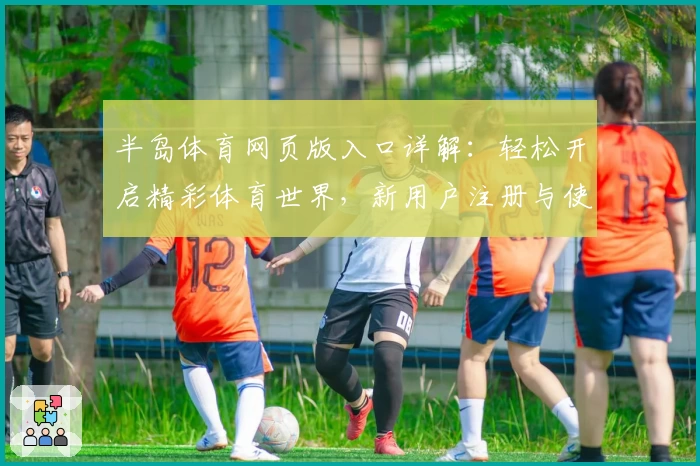 半岛体育网页版入口详解：轻松开启精彩体育世界，新用户注册与使用全攻略