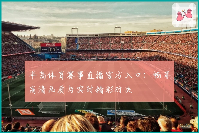 半岛体育赛事直播官方入口：畅享高清画质与实时精彩对决