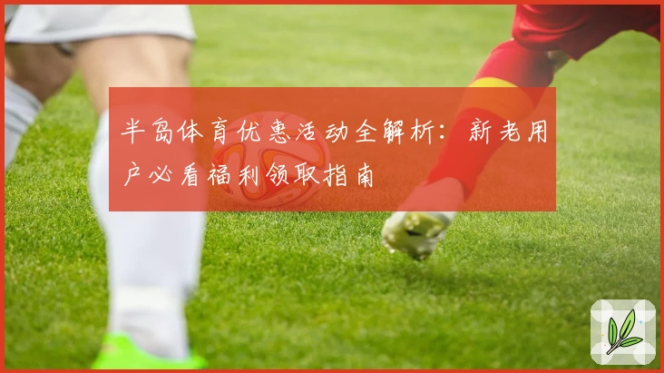 半岛体育优惠活动全解析:新老用户必看福利领取指南
