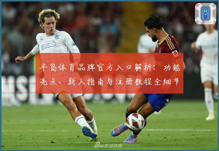 半岛体育品牌官方入口解析：功能亮点、新人指南与注册教程全细节全网首发