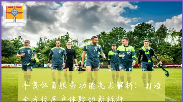 半岛体育服务功能亮点解析：打造全方位用户体验的新标杆