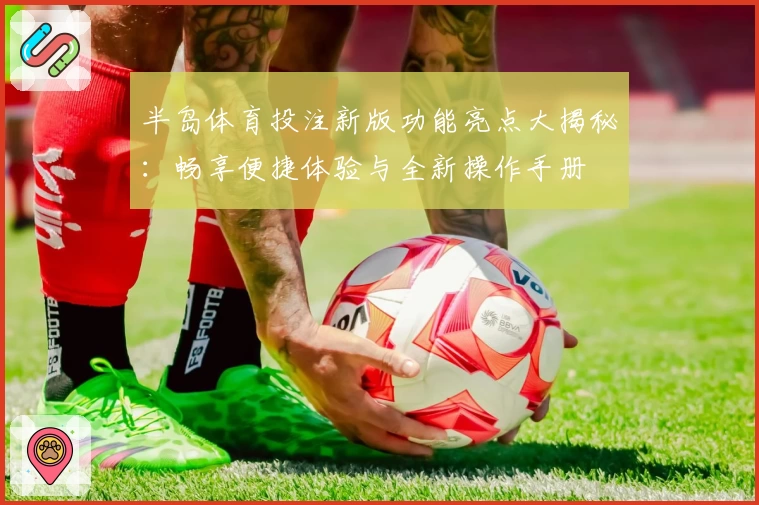 半岛体育投注新版功能亮点大揭秘:畅享便捷体验与全新操作手册