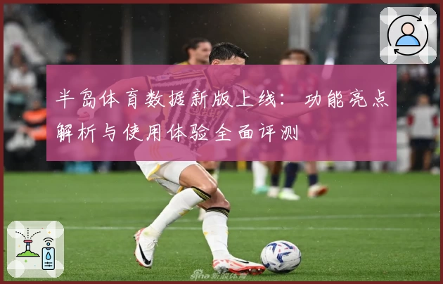 半岛体育数据新版上线：功能亮点解析与使用体验全面评测