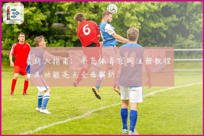 新人指南:半岛体育官网注册教程及功能亮点全面解析