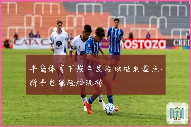 半岛体育下载年度活动福利盘点，新手也能轻松玩转