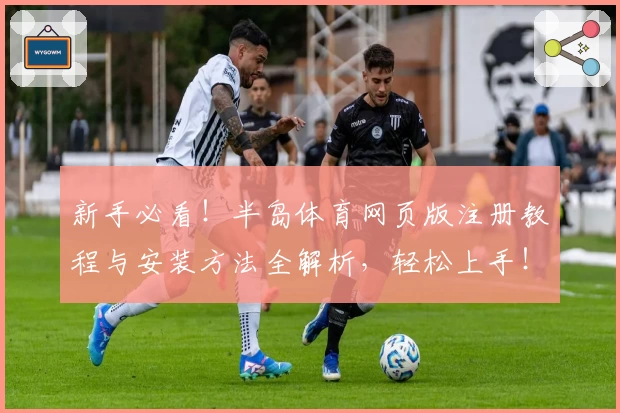 新手必看！半岛体育网页版注册教程与安装方法全解析，轻松上手！