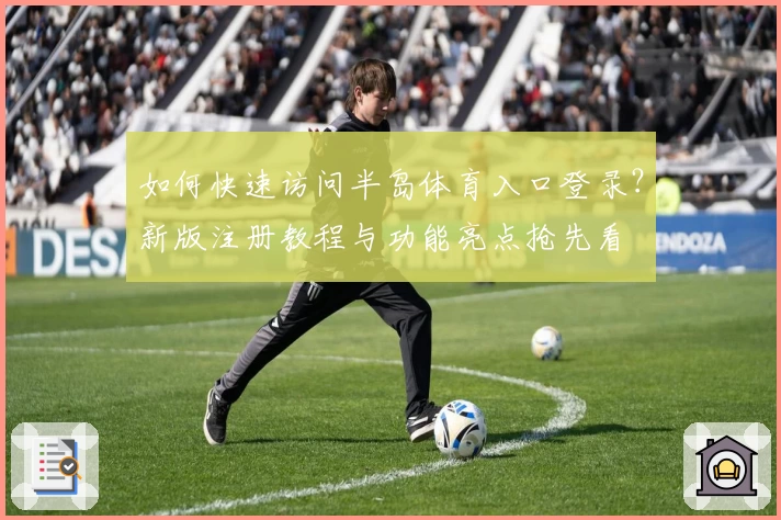 如何快速访问半岛体育入口登录？新版注册教程与功能亮点抢先看