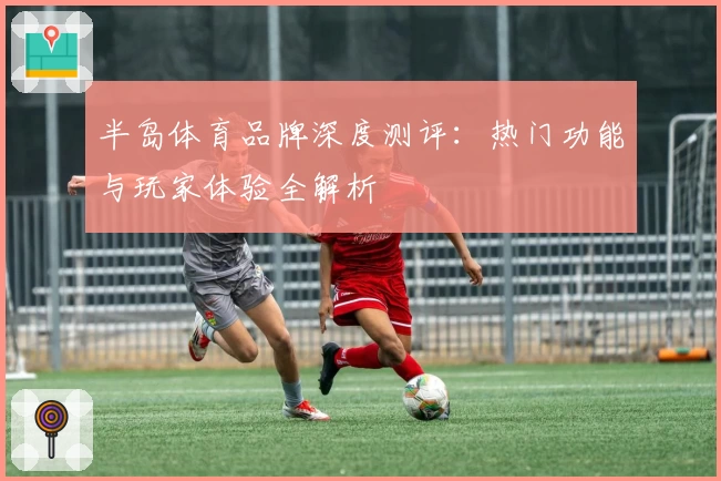 半岛体育品牌深度测评：热门功能与玩家体验全解析