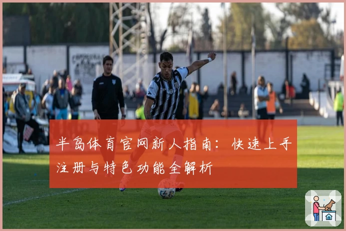 半岛体育官网新人指南：快速上手注册与特色功能全解析