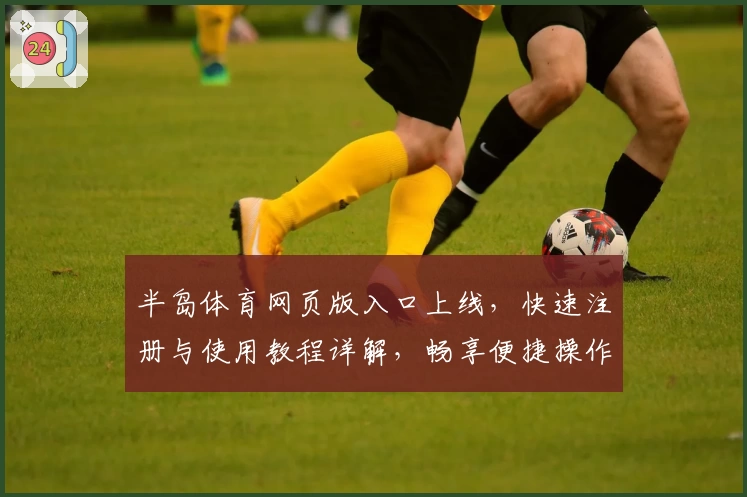 半岛体育网页版入口上线，快速注册与使用教程详解，畅享便捷操作新体验