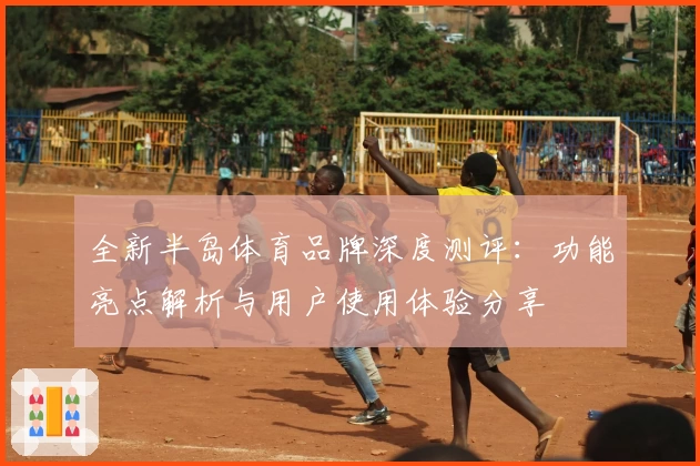 全新半岛体育品牌深度测评：功能亮点解析与用户使用体验分享