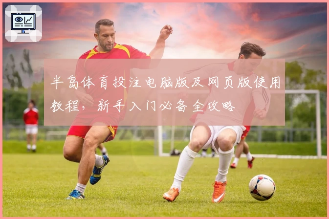 半岛体育投注电脑版及网页版使用教程，新手入门必备全攻略
