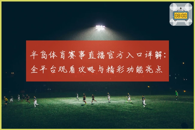 半岛体育赛事直播官方入口详解:全平台观看攻略与精彩功能亮点