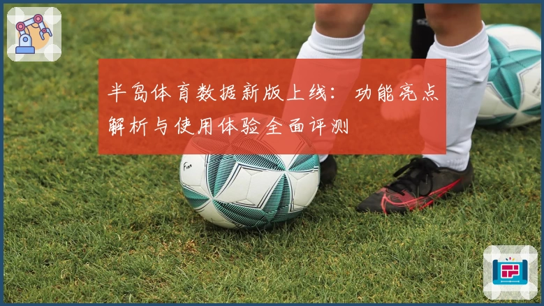 半岛体育数据新版上线：功能亮点解析与使用体验全面评测