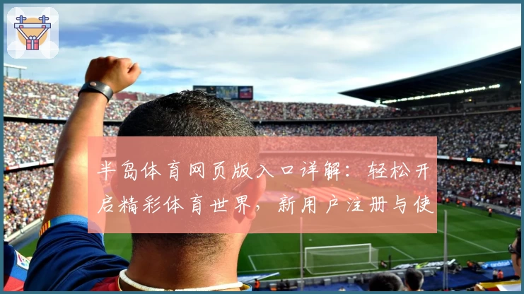 半岛体育网页版入口详解:轻松开启精彩体育世界,新用户注册与使用全攻略