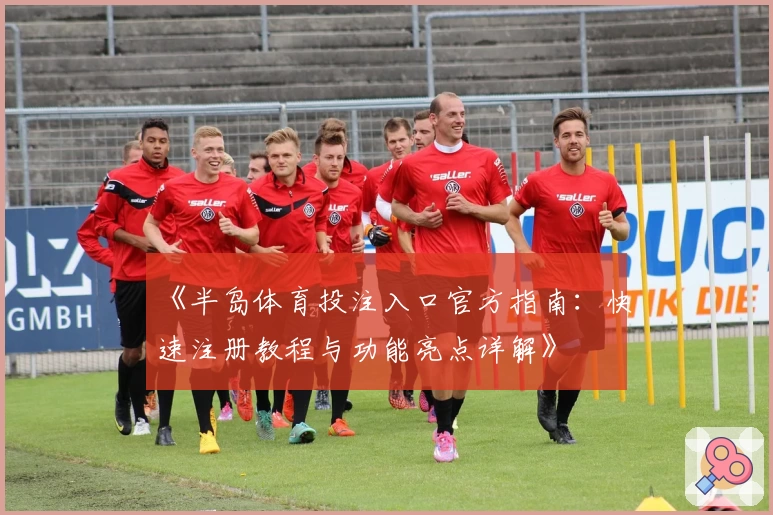 《半岛体育投注入口官方指南:快速注册教程与功能亮点详解》