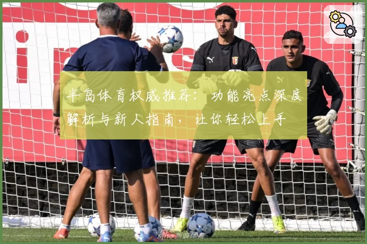 半岛体育权威推荐:功能亮点深度解析与新人指南,让你轻松上手