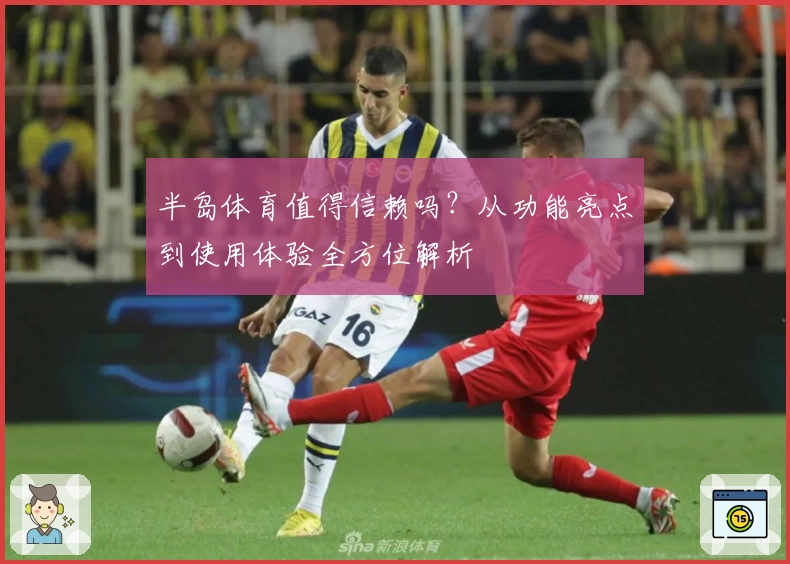 半岛体育值得信赖吗？从功能亮点到使用体验全方位解析