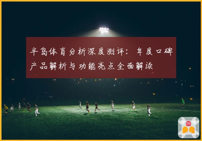 半岛体育分析深度测评:年度口碑产品解析与功能亮点全面解读