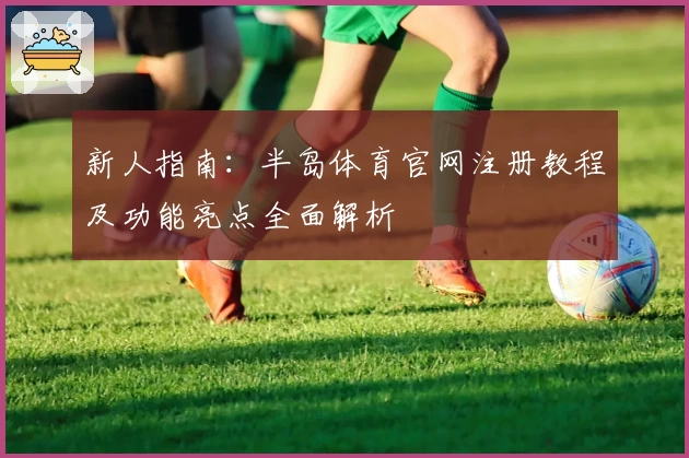 新人指南:半岛体育官网注册教程及功能亮点全面解析