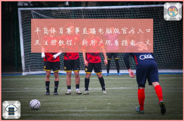 半岛体育赛事直播电脑版官方入口及注册教程,新用户观看指南一文全解