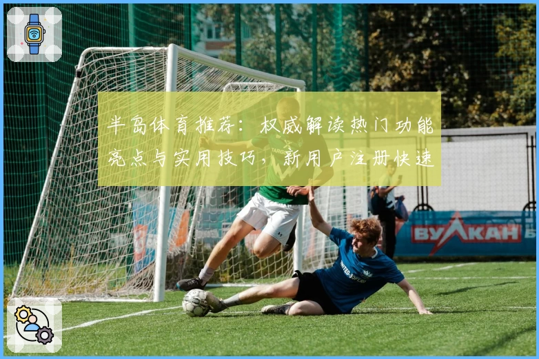 半岛体育推荐：权威解读热门功能亮点与实用技巧，新用户注册快速上手指南